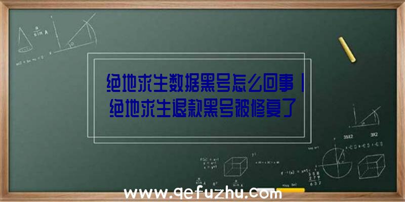 「绝地求生数据黑号怎么回事」|绝地求生退款黑号被修复了